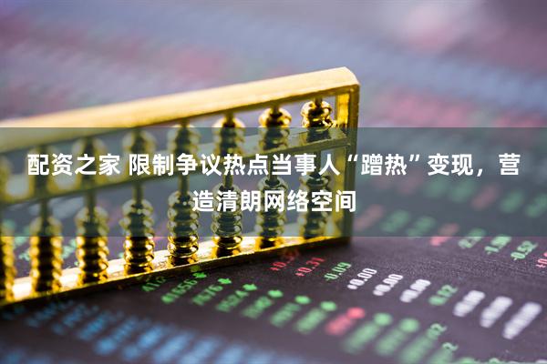 配资之家 限制争议热点当事人“蹭热”变现，营造清朗网络空间
