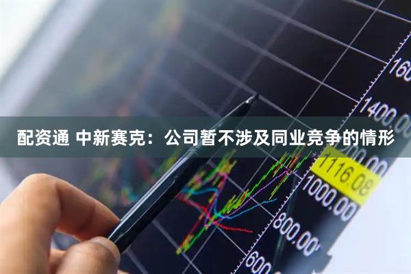 配资通 中新赛克：公司暂不涉及同业竞争的情形