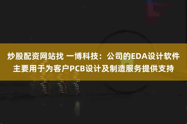 炒股配资网站找 一博科技：公司的EDA设计软件主要用于为客户PCB设计及制造服务提供支持