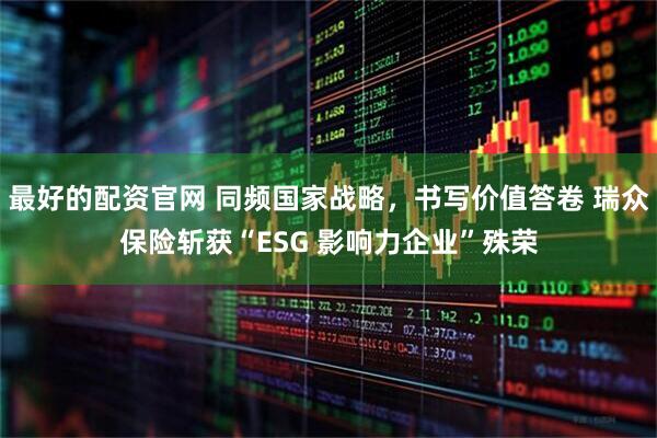 最好的配资官网 同频国家战略，书写价值答卷 瑞众保险斩获“ESG 影响力企业”殊荣