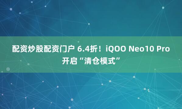 配资炒股配资门户 6.4折！iQOO Neo10 Pro开启“清仓模式”