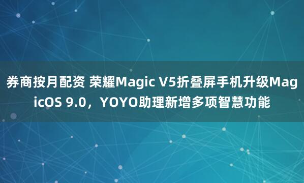 券商按月配资 荣耀Magic V5折叠屏手机升级MagicOS 9.0，YOYO助理新增多项智慧功能