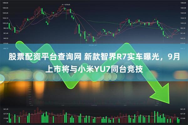 股票配资平台查询网 新款智界R7实车曝光，9月上市将与小米YU7同台竞技