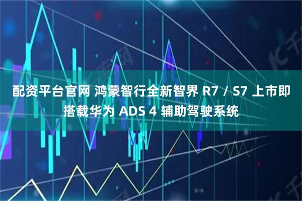 配资平台官网 鸿蒙智行全新智界 R7 / S7 上市即搭载华为 ADS 4 辅助驾驶系统
