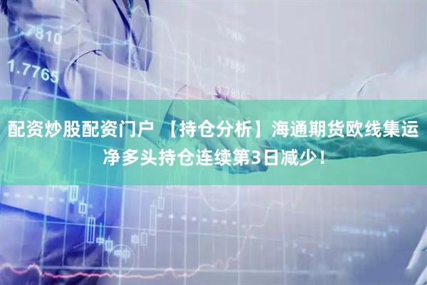 配资炒股配资门户 【持仓分析】海通期货欧线集运净多头持仓连续第3日减少！