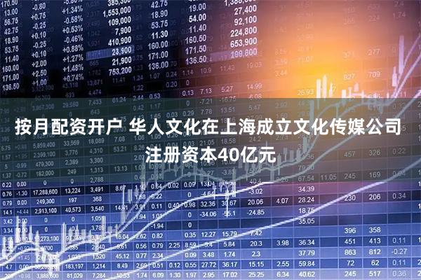 按月配资开户 华人文化在上海成立文化传媒公司 注册资本40亿元