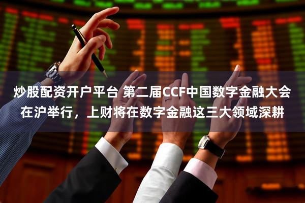 炒股配资开户平台 第二届CCF中国数字金融大会在沪举行，上财将在数字金融这三大领域深耕