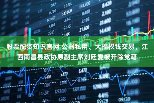 股票配资知识官网 公器私用、大搞权钱交易，江西南昌县政协原副主席刘廷爱被开除党籍