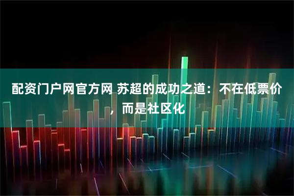 配资门户网官方网 苏超的成功之道：不在低票价，而是社区化