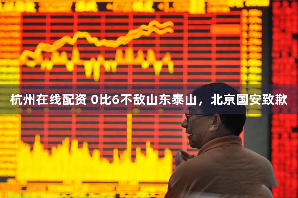 杭州在线配资 0比6不敌山东泰山，北京国安致歉