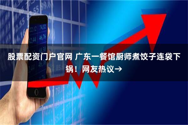 股票配资门户官网 广东一餐馆厨师煮饺子连袋下锅！网友热议→