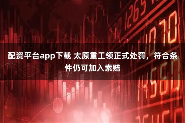 配资平台app下载 太原重工领正式处罚，符合条件仍可加入索赔
