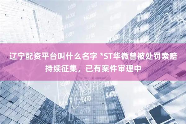 辽宁配资平台叫什么名字 *ST华微曾被处罚索赔持续征集，已有案件审理中